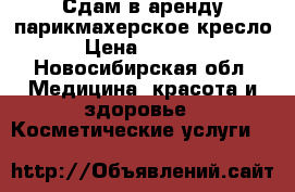 Сдам в аренду парикмахерское кресло › Цена ­ 5 000 - Новосибирская обл. Медицина, красота и здоровье » Косметические услуги   
